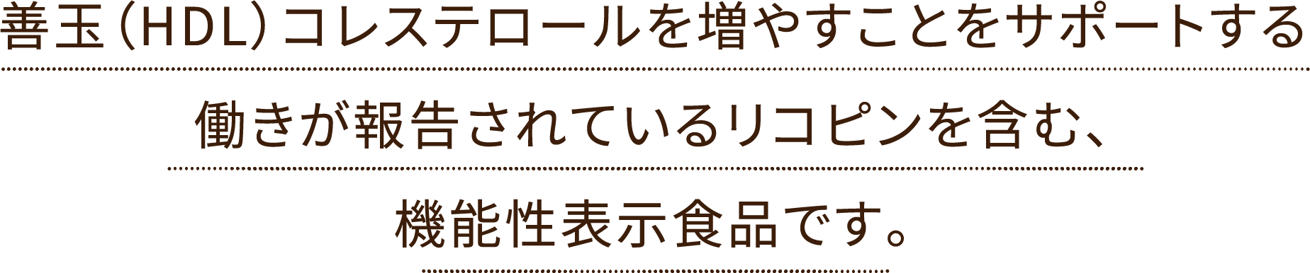 善玉（HDL）コレステロールを増やすことをサポートする働きが報告されているリコピンを含んだ機能性表示食品です。