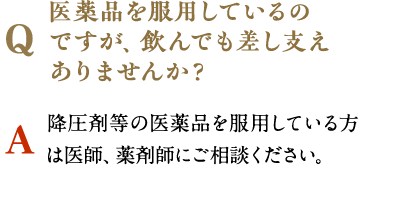 医薬品を服用しているのですが、飲んでも差し支えありませんか？　降圧剤等の医薬品を服用している方は医師、薬剤師にご相談ください。