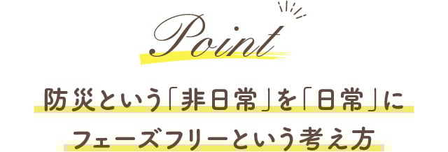 Point 防災という「非日常」を「日常」に
フェーズフリーという考え方