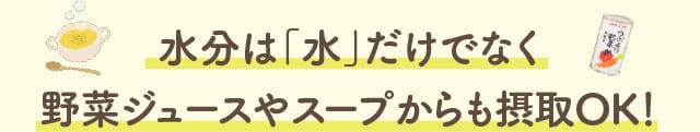 水分は「水」だけでなく野菜ジュースやスープからも摂取OK！