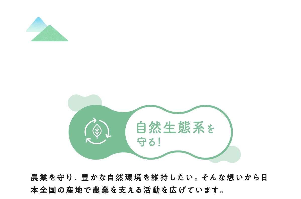 自然生態系を守る！ 農業を守り、豊かな自然環境を維持したい。そんな想いから日本全国の産地で農業を支える活動を広げています。