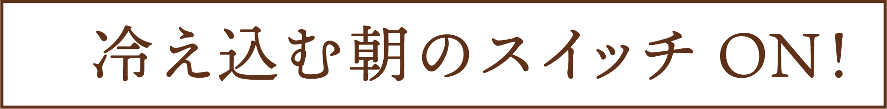 冷え込む朝のスイッチON！
