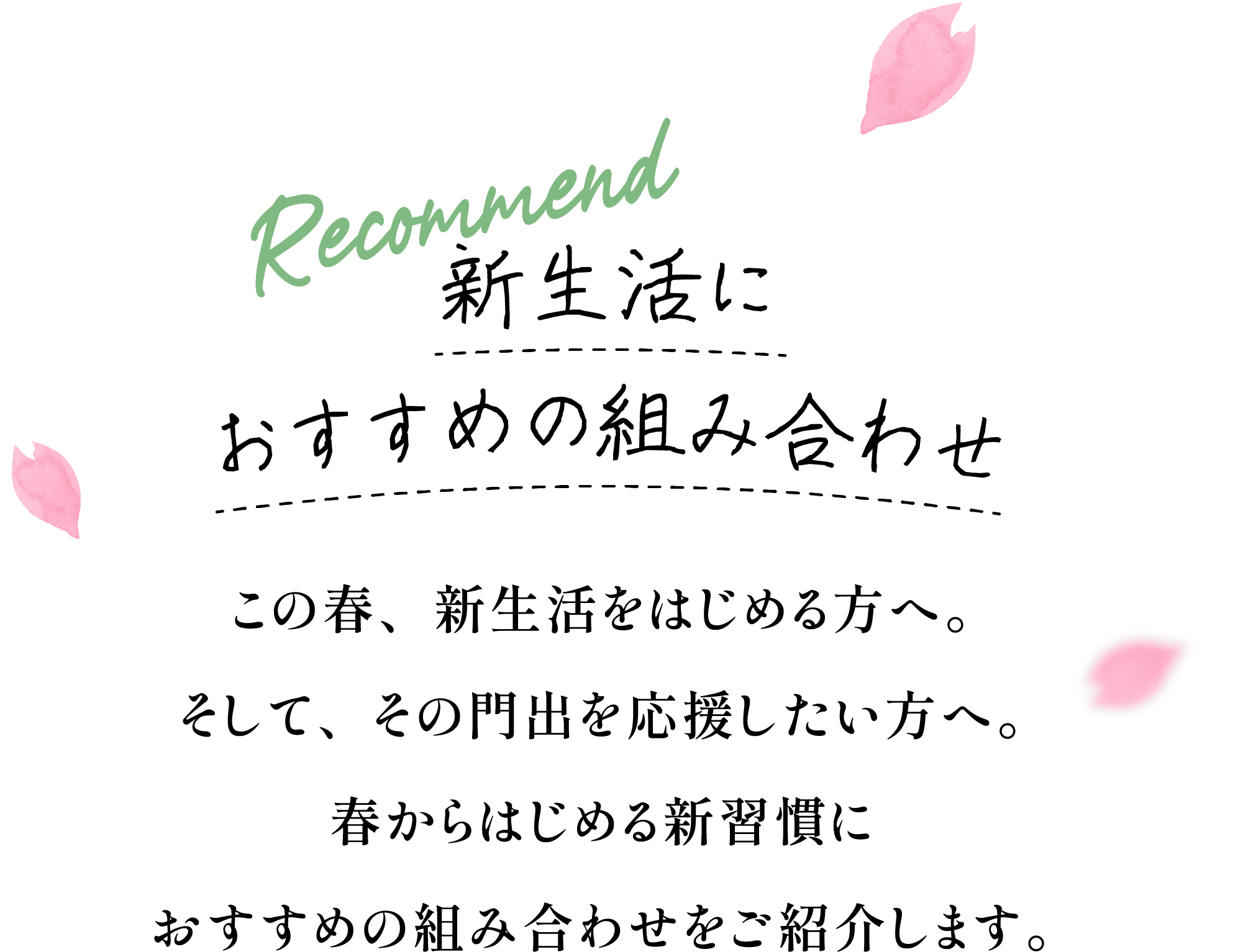 新生活におすすめの組み合わせ この春、新生活をはじめる方へ。そして、その門出を応援したい方へ。春からはじめる新習慣におすすめの組み合わせをご紹介します。