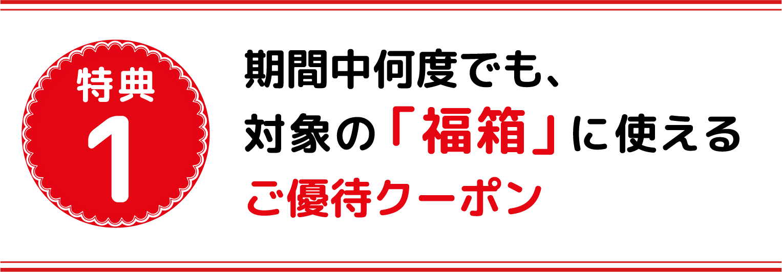 特典1 期間中何度でも、対象の「福箱」に使えるご優待クーポン