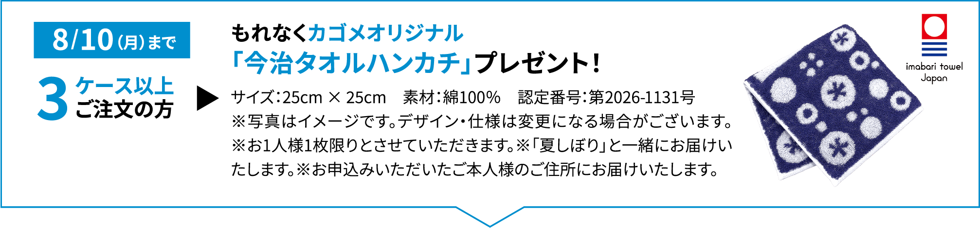 8/10（月）まで 3ケース以上ご注文の方もれなくカゴメオリジナル「今治タオルハンカチ」プレゼント！サイズ：25cm × 25cm　素材：綿100％　認定番号：第2026-1131号※写真はイメージです。デザイン・仕様は変更になる場合がございます。※お1人様1枚限りとさせていただきます。※「夏しぼり」と一緒にお届けいたします。※お申込みいただいたご本人様のご住所にお届けいたします。