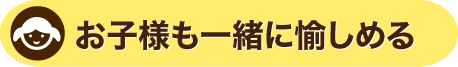 お子様も一緒に愉しめる