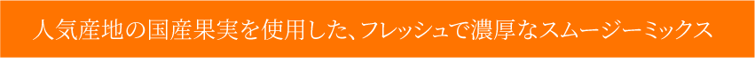 人気産地の国産果実を使用した、フレッシュで濃厚なスムージーミックス