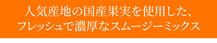 人気産地の国産果実を使用した、フレッシュで濃厚なスムージーミックス