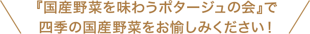 「国産野菜を味わうポタージュの会」で四季の国産野菜をお愉しみください！