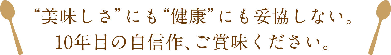 ”美しさ”にも”健康”にも妥協しない。10年目の自信作、ご賞味ください。