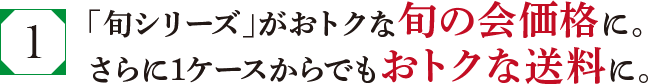 「旬シリーズ」がおトクな旬の会価格に。さらに1ケースからでもおトクな送料に。