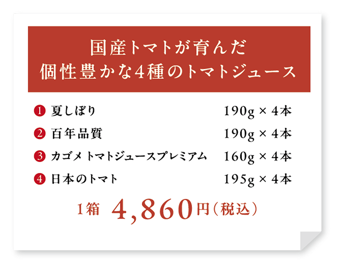 国産トマトが育んだ個性豊かな4種のトマトジュース ①夏しぼり 190g×4本 ②百年品質 190g×4本 ③カゴメトマトジュースプレミアム 190g×4本 ④日本のトマト 190g×4本 1箱4,860円（税込）【配送料600円（税込）】