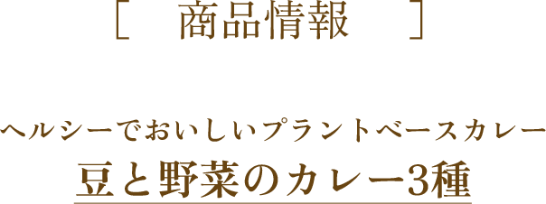 商品情報 野菜とたんぱく質どちらも摂れる、ヘルシーでおいしいプラントベースカレー 豆と野菜のカレー3種