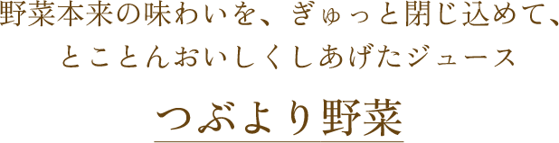 野菜本来の味わいを、ぎゅっと閉じ込めて、とことんおいしくしあげたジュース つぶより野菜