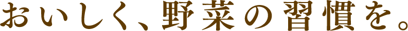 おいしく、野菜の習慣を。