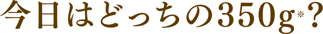 今日はどっちの350g※？