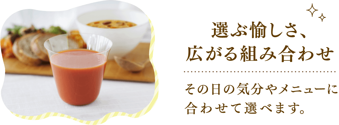 選ぶ愉しさ、広がる組み合わせ その日の気分やメニューに合わせて選べます。