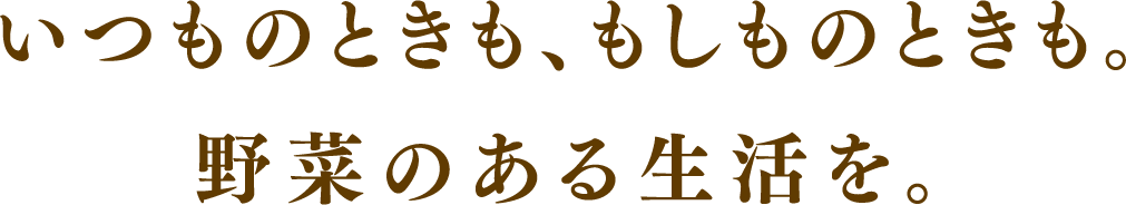 いつものときも、もしものときも。野菜のある生活を。