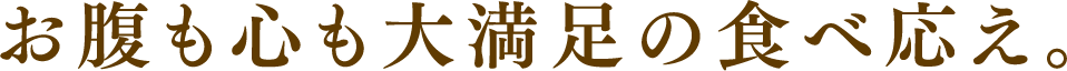 お腹も心も大満足の食べ応え。