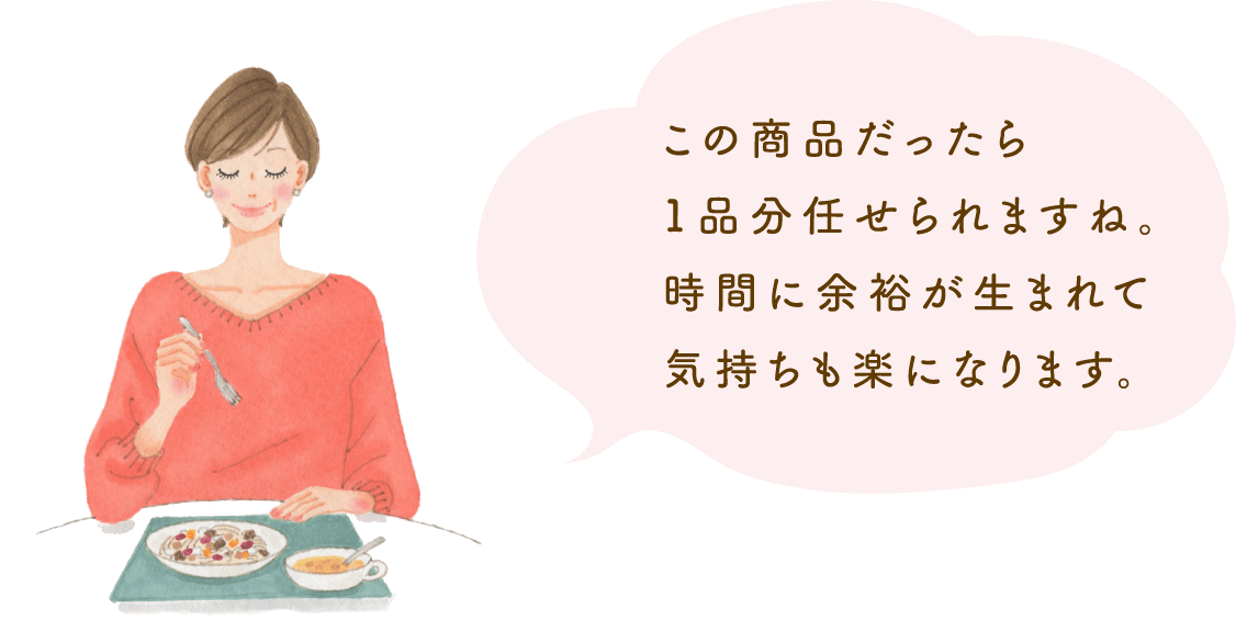 この商品だったら1品分任せられますね。時間に余裕が生まれて気持ちも楽になります。