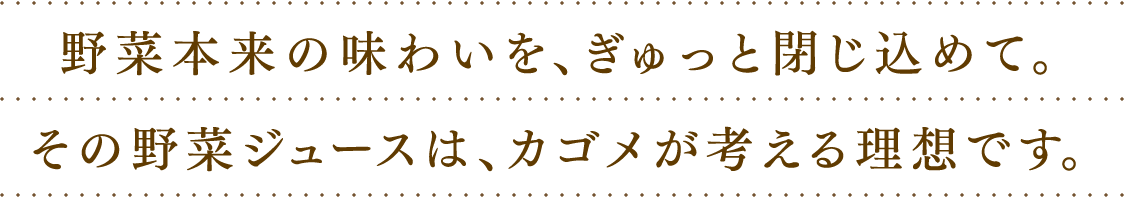 野菜本来の味わいを、ぎゅっと閉じ込めて。その野菜ジュースは、カゴメが考える理想です。