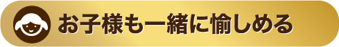 お子様も一緒に愉しめる