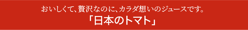 おいしくて、贅沢なのに、カラダ想いのジュースです。｢日本のトマト｣