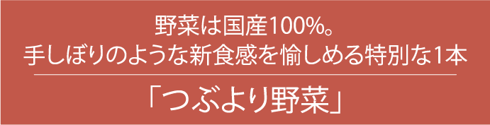 野菜は国産100%。手しぼりのような新食感を愉しめる特別な1本｢つぶより野菜｣