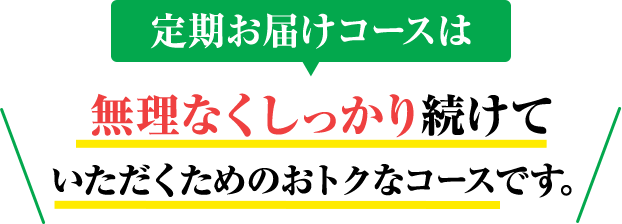 定期お届けコースはしっかり実感したい方に無理なく安心して続けていただくためのおトクなコースです。