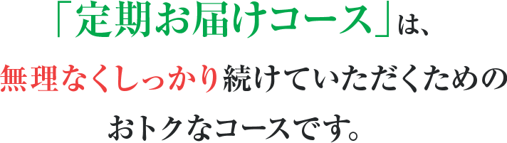 「定期お届けコース」は、しっかり実感したい方に無理なく安心して続けていただくためのおトクなコースです。
