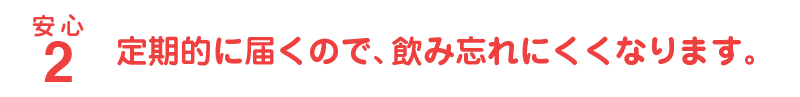 安心2 定期的に届くので、飲み忘れにくくなります。