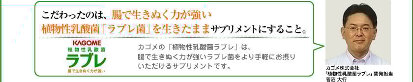 こだわったのは、腸で生きぬく力が強い 植物性乳酸菌「ラブレ菌」を生きたままサプリメントにすること。