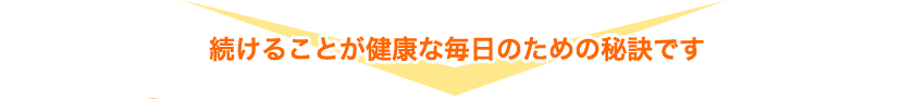 続けることが健康な毎日のための秘訣です