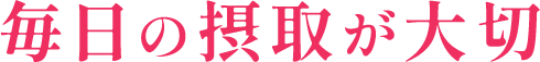 毎日の摂取が大切