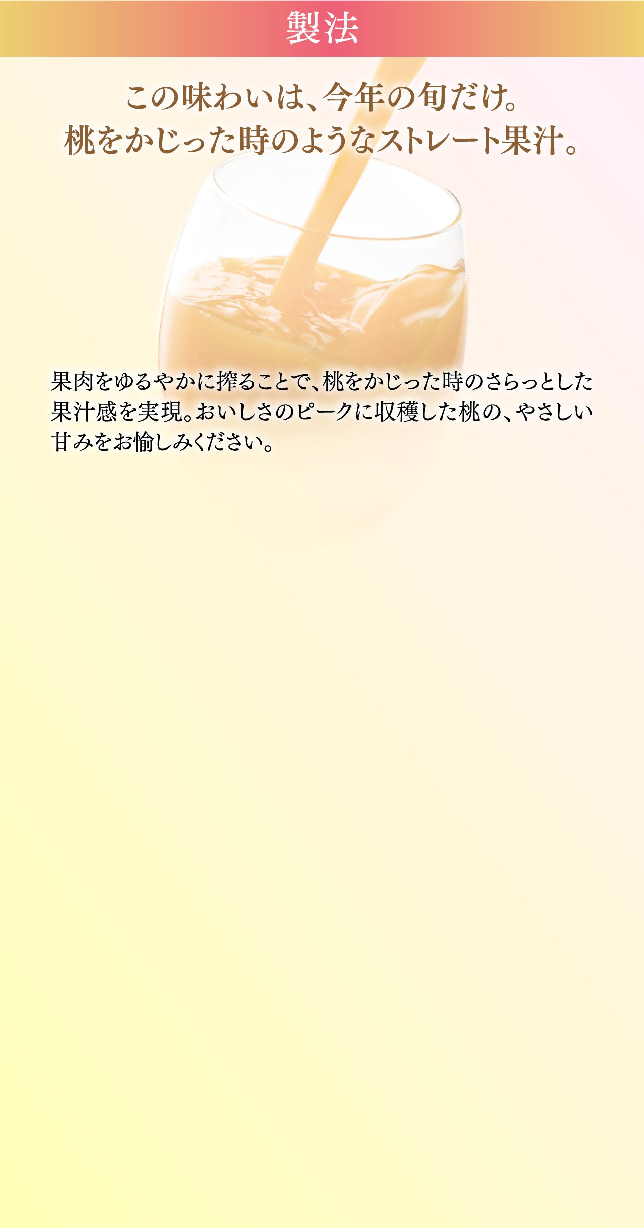 製法 この味わいは、今年の旬だけ。桃をかじった時のようなストレート果汁。
