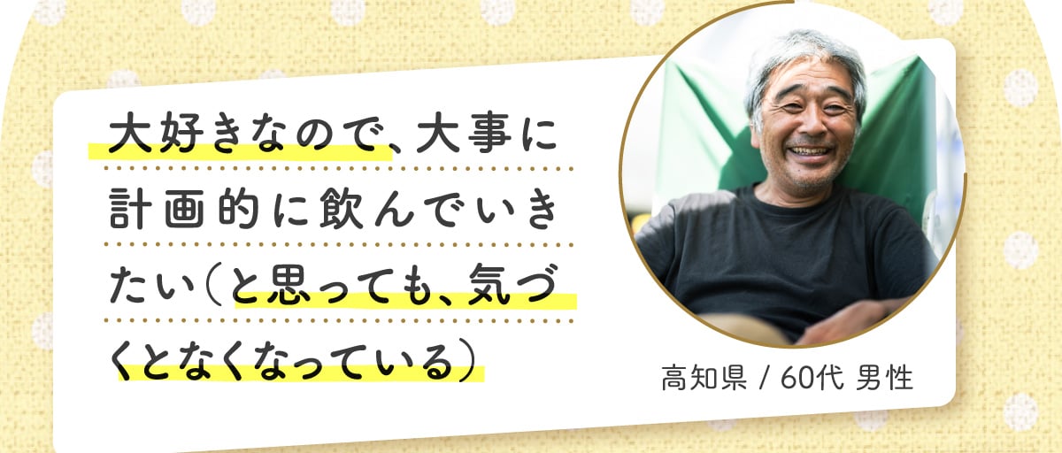 大好きなので、大事に計画的に飲んでいきたい（と思っても、気づくとなくなっている） 高知県 / 60代 男性