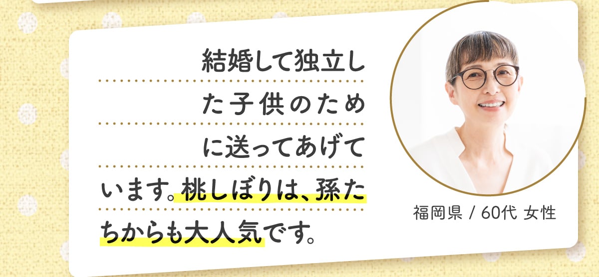 結婚して独立した子供のために送ってあげています。桃しぼりは、孫たちからも大人気です。 福岡県 / 60代 女性