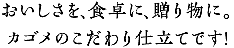 おいしさを、食卓に、贈り物に。カゴメのこだわり仕立てです！