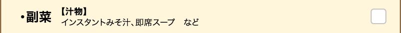 【副菜】 【汁物】インスタントみそ汁、即席スープ　など