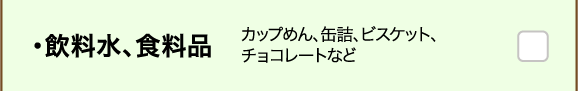 ・飲料水、食料品 カップめん、缶詰、ビスケット、チョコレートなど