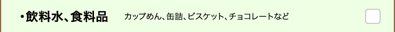 ・飲料水、食料品 カップめん、缶詰、ビスケット、チョコレートなど