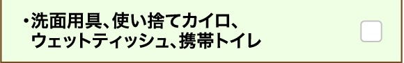 ・洗面用具、使い捨てカイロ、ウェットティッシュ、携帯トイレ