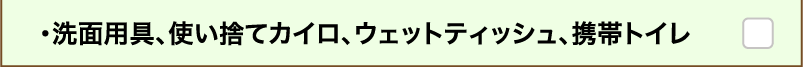 ・洗面用具、使い捨てカイロ、ウェットティッシュ、携帯トイレ