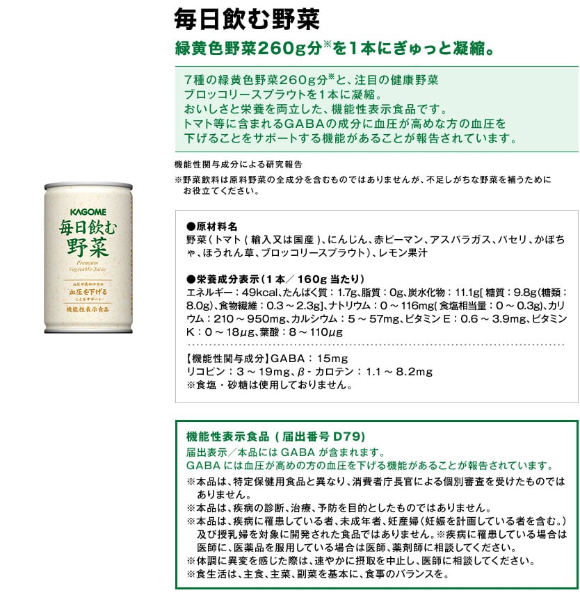 毎日飲む野菜緑黄色野菜260g分※を1本にぎゅっと凝縮。7種の緑黄色野菜260g分※と、注目の健康野菜ブロッコリースプラウトを1本に凝縮。おいしさと栄養を両立した、機能性表示食品です。トマト等に含まれるGABAの成分に血圧が高めな方の血圧を下げることをサポートする機能があることが報告されています。機能性関与成分による研究報告※野菜飲料は原料野菜の全成分を含むものではありませんが、不足しがちな野菜を補うためにお役立てください。●原材料名野菜（トマト(輸入又は国産)、にんじん、赤ピーマン、アスパラガス、パセリ、かぼちゃ、ほうれん草、ブロッコリースプラウト）、レモン果汁●栄養成分表示（1本／160g当たり）エネルギー：49kcal、たんぱく質：1.7g、脂質：0g、炭水化物：11.1g[糖質：9.8g（糖類：8.0g）、食物繊維：0.3～2.3g]、ナトリウム：0～116mg(食塩相当量：0～0.3g)、カリウム：210～950mg、カルシウム：5～57mg、ビタミンE：0.6～3.9mg、ビタミンK：0～18μg、葉酸：8～110μg【機能性関与成分】GABA：15mgリコピン：3～19mg、β‐カロテン：1.1～8.2mg※食塩・砂糖は使用しておりません。機能性表示食品(届出番号D79)届出表示／本品にはGABAが含まれます。GABAには血圧が高めの方の血圧を下げる機能があることが報告されています。※本品は、特定保健用食品と異なり、消費者庁長官による個別審査を受けたものではありません。※本品は、疾病の診断、治療、予防を目的としたものではありません。※本品は、疾病に罹患している者、未成年者、妊産婦（妊娠を計画している者を含む。）及び授乳婦を対象に開発された食品ではありません。※疾病に罹患している場合は医師に、医薬品を服用している場合は医師、薬剤師に相談してください。※体調に異変を感じた際は、速やかに摂取を中止し、医師に相談してください。※食生活は、主食、主菜、副菜を基本に、食事のバランスを。