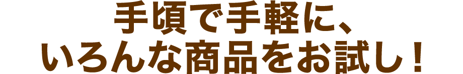 手頃で手軽に、いろんな商品をお試し！