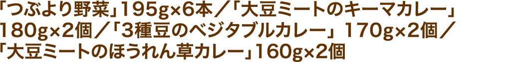 「つぶより野菜」195g×6本／「大豆ミートのキーマカレー」180g×2個／「3種豆のベジタブルカレー」 170g×2個／「大豆ミートのほうれん草カレー」160g×2個
