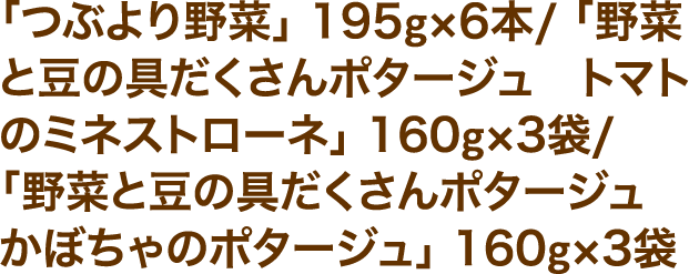 「つぶより野菜」195g×6本／「野菜と豆の具だくさんポタージュトマトのミネストローネ」160g×3袋／「野菜と豆の具だくさんポタージュかぼちゃのポタージュ」160g×3袋