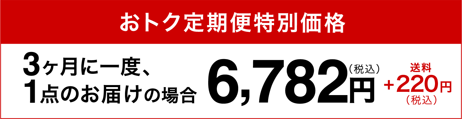 おトク定期便特別価格3ヶ月に一度、1点のお届けの場合6,728円（税込）+220円（税込）送料