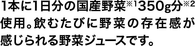 1本に1日分の国産野菜※1350g分※2使用。飲むたびに野菜の存在感が感じられる野菜ジュースです。