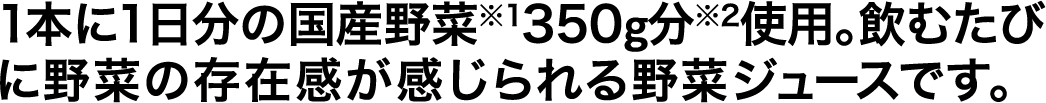 1本に1日分の国産野菜※1350g分※2使用。飲むたびに野菜の存在感が感じられる野菜ジュースです。